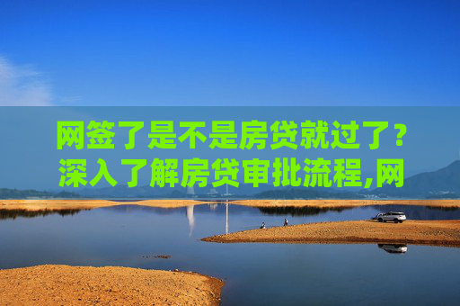 网签了是不是房贷就过了？深入了解房贷审批流程,网签了是不是房贷就过了