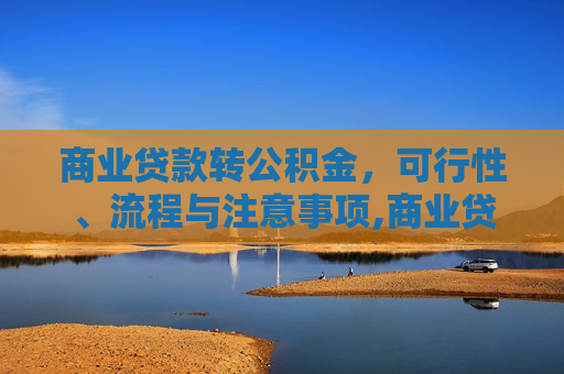 商业贷款转公积金，可行性、流程与注意事项,商业贷款转公积金可以吗