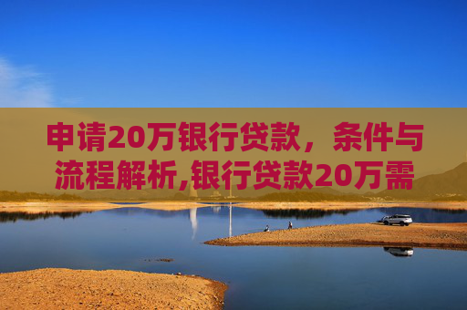 申请20万银行贷款，条件与流程解析,银行贷款20万需要满足什么条件