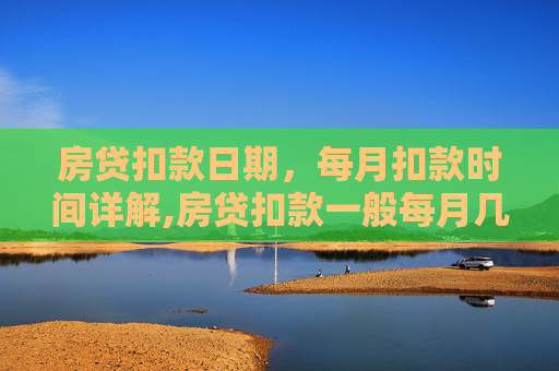 房贷扣款日期，每月扣款时间详解,房贷扣款一般每月几号