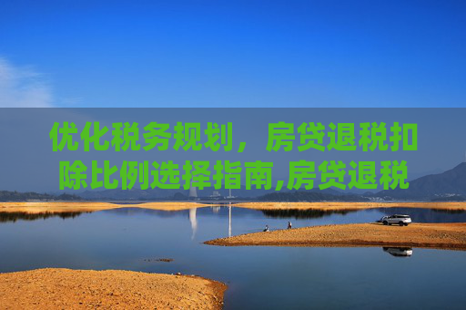 优化税务规划，房贷退税扣除比例选择指南,房贷退税扣除比例怎么选
