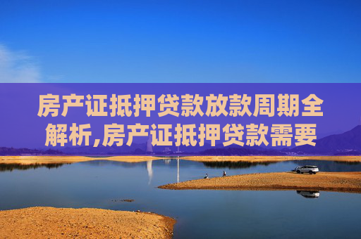 房产证抵押贷款放款周期全解析,房产证抵押贷款需要多久放款