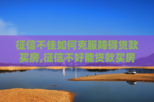 征信不佳如何克服障碍贷款买房,征信不好能贷款买房么
