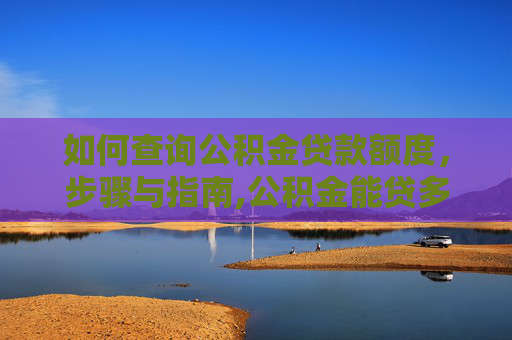 如何查询公积金贷款额度，步骤与指南,公积金能贷多少钱去哪里查