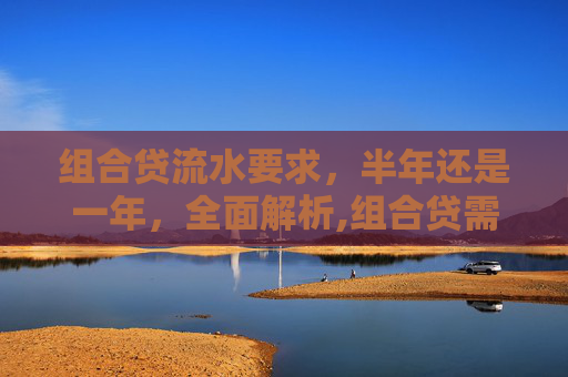 组合贷流水要求，半年还是一年，全面解析,组合贷需要半年还是一年流水