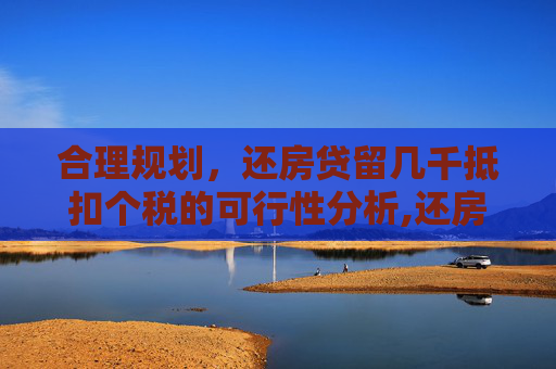 合理规划，还房贷留几千抵扣个税的可行性分析,还房贷留几千抵扣个税可以吗