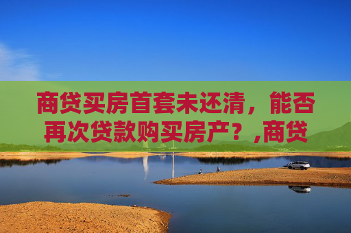商贷买房首套未还清，能否再次贷款购买房产？,商贷买房首套没还清能再贷款买房吗