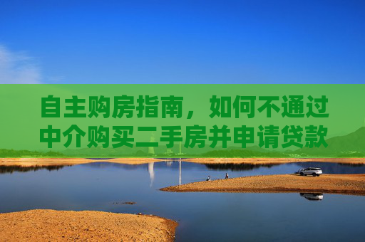 自主购房指南，如何不通过中介购买二手房并申请贷款,买二手房不通过中介怎么贷款