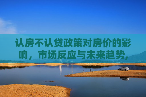 认房不认贷政策对房价的影响，市场反应与未来趋势,认房不认贷后房价会涨吗