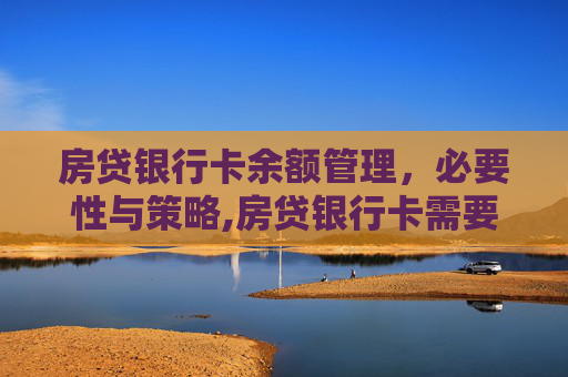 房贷银行卡余额管理，必要性与策略,房贷银行卡需要留余额吗