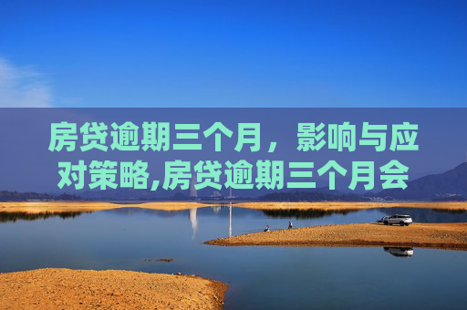 房贷逾期三个月，影响与应对策略,房贷逾期三个月会怎么样