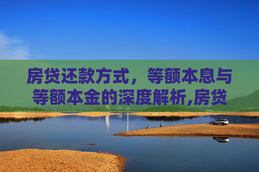 房贷还款方式，等额本息与等额本金的深度解析,房贷还款选等额本息还是等额本金