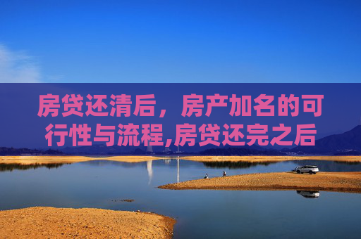 房贷还清后，房产加名的可行性与流程,房贷还完之后可以加名字吗
