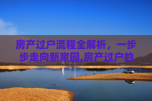 房产过户流程全解析，一步步走向新家园,房产过户的具体流程是怎样的