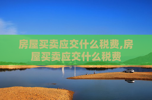 房屋买卖应交什么税费,房屋买卖应交什么税费