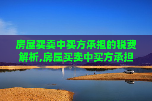 房屋买卖中买方承担的税费解析,房屋买卖中买方承担的税费