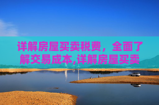 详解房屋买卖税费，全面了解交易成本,详解房屋买卖税费