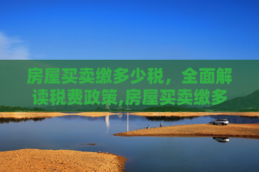 房屋买卖缴多少税，全面解读税费政策,房屋买卖缴多少税
