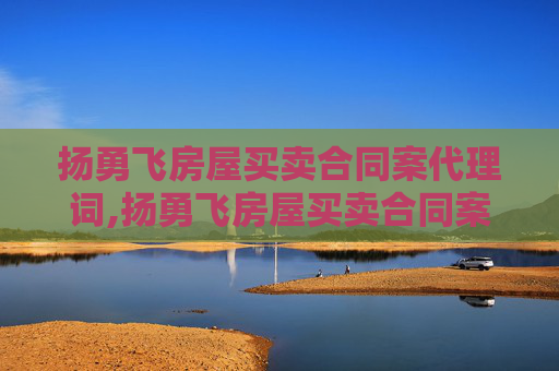 扬勇飞房屋买卖合同案代理词,扬勇飞房屋买卖合同案代理词