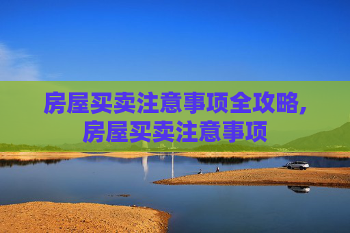 房屋买卖注意事项全攻略,房屋买卖注意事项
