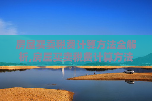 房屋买卖税费计算方法全解析,房屋买卖税费计算方法