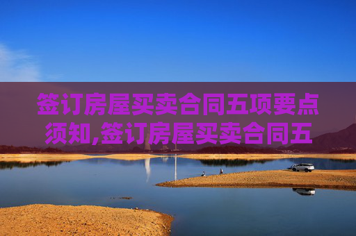 签订房屋买卖合同五项要点须知,签订房屋买卖合同五项要点须知