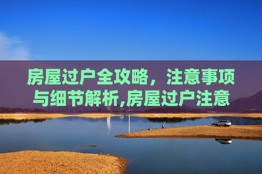 房屋过户全攻略，注意事项与细节解析,房屋过户注意事项