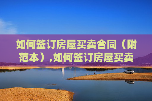 如何签订房屋买卖合同（附范本）,如何签订房屋买卖合同(附范本)?