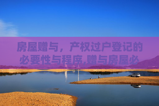 房屋赠与，产权过户登记的必要性与程序,赠与房屋必须办理产权过户登记相关手续