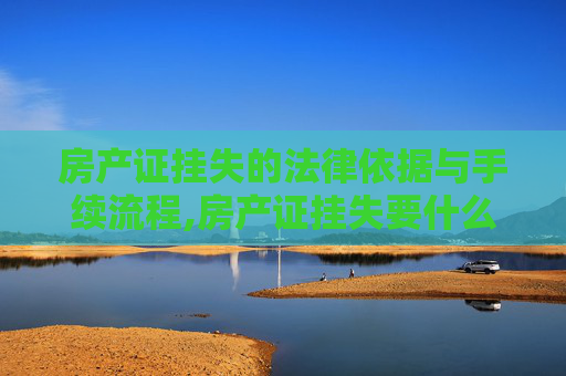 房产证挂失的法律依据与手续流程,房产证挂失要什么手续，有没有法律依据