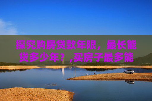 探究购房贷款年限，最长能贷多少年？,买房子最多能贷款多少年？