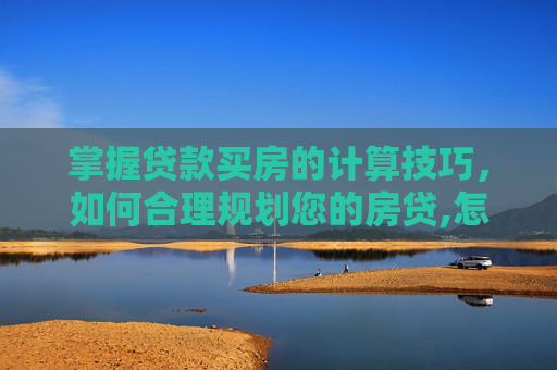 掌握贷款买房的计算技巧，如何合理规划您的房贷,怎么计算买房贷款？贷款买房如何计算才合适