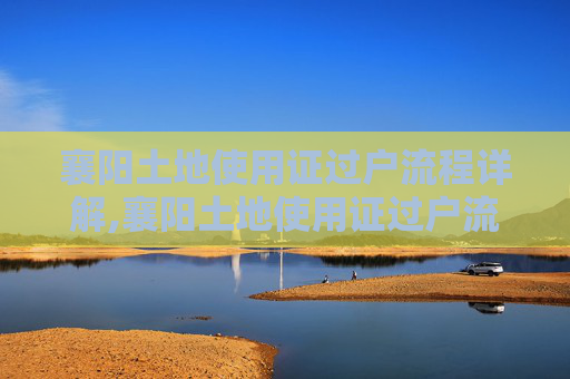 襄阳土地使用证过户流程详解,襄阳土地使用证过户流程是怎样的？