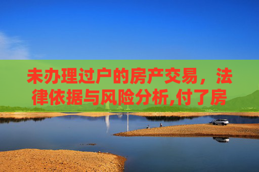 未办理过户的房产交易，法律依据与风险分析,付了房款没办过户可以吗，有没有法律依据