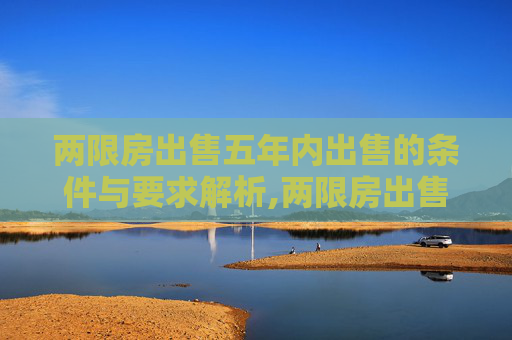 两限房出售五年内出售的条件与要求解析,两限房出售五年内出售需要哪些条件
