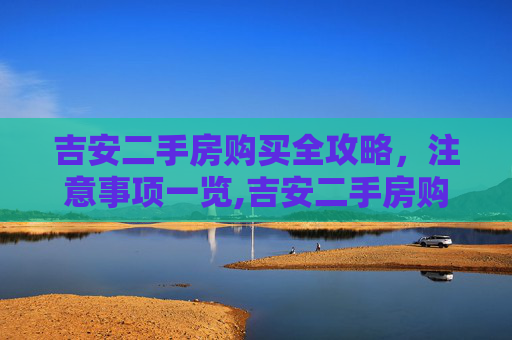 吉安二手房购买全攻略，注意事项一览,吉安二手房购买的注意事项包括哪些