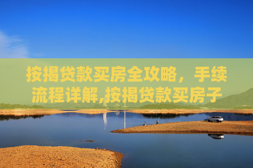 按揭贷款买房全攻略，手续流程详解,按揭贷款买房子的手续是怎样的