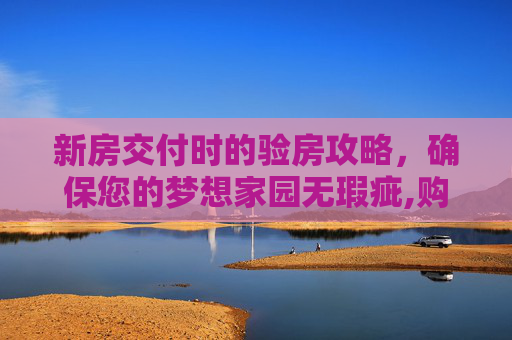 新房交付时的验房攻略，确保您的梦想家园无瑕疵,购买新房在交房时如何验房