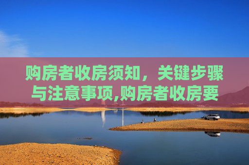 购房者收房须知，关键步骤与注意事项,购房者收房要注意什么