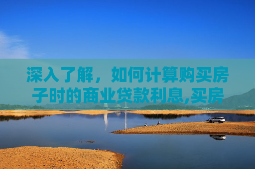 深入了解，如何计算购买房子时的商业贷款利息,买房子商业贷款利息怎么计算