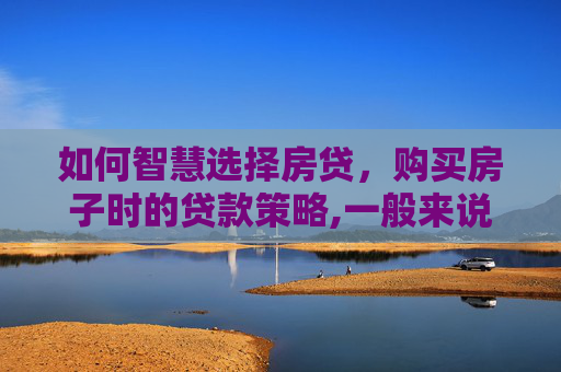 如何智慧选择房贷，购买房子时的贷款策略,一般来说购买房子怎么贷款比较好