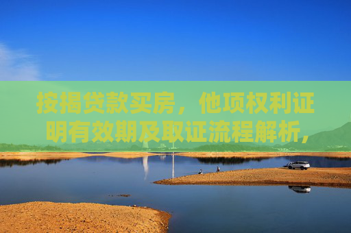 按揭贷款买房，他项权利证明有效期及取证流程解析,买房按揭贷款他项权利证明的有效期是多久?取他项权利证和房产证是一天吗