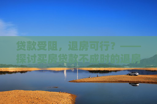 贷款受阻，退房可行？——探讨买房贷款不成时的退房权利,买房不可以贷款可以退房吗