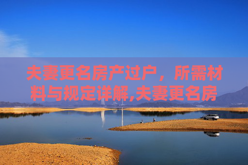 夫妻更名房产过户，所需材料与规定详解,夫妻更名房产过户需要什么材料，有哪些规定