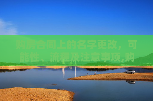 购房合同上的名字更改，可能性、流程及注意事项,购房合同上的名字能更改吗