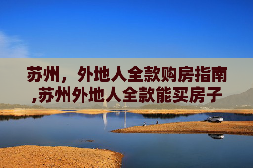 苏州，外地人全款购房指南,苏州外地人全款能买房子吗