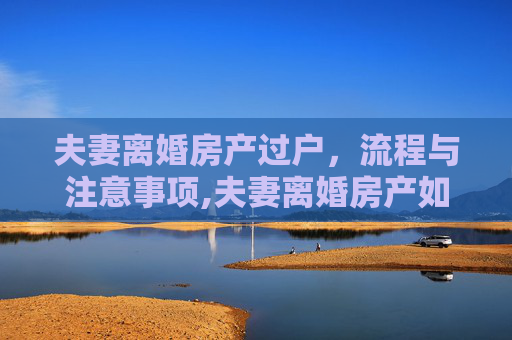 夫妻离婚房产过户，流程与注意事项,夫妻离婚房产如何过户夫妻离婚房产过户流程