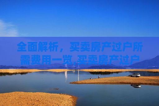 全面解析，买卖房产过户所需费用一览,买卖房产过户需要什么费用