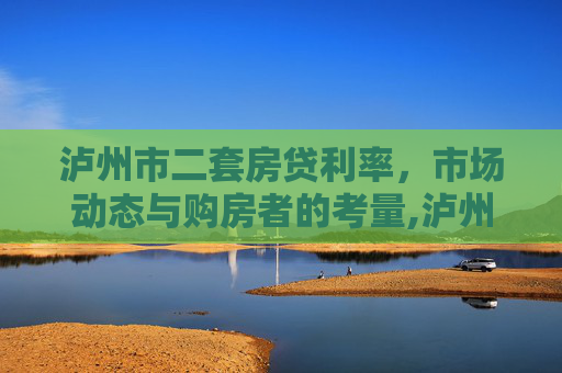泸州市二套房贷利率，市场动态与购房者的考量,泸州市二套房贷利率