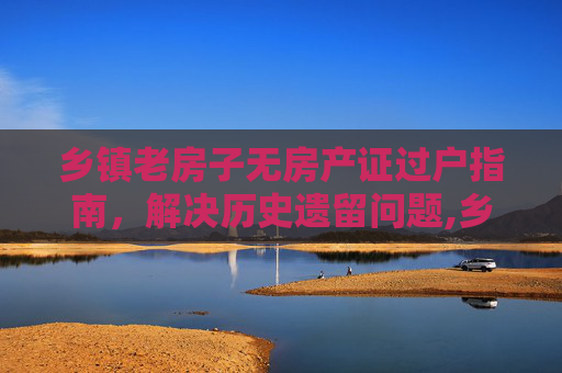 乡镇老房子无房产证过户指南，解决历史遗留问题,乡镇老房子没有房产证怎么过户